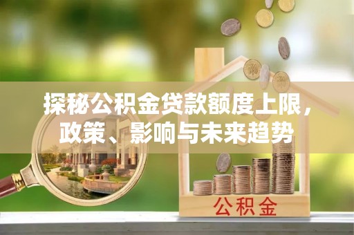 和硕探秘公积金贷款额度上限，政策、影响与未来趋势