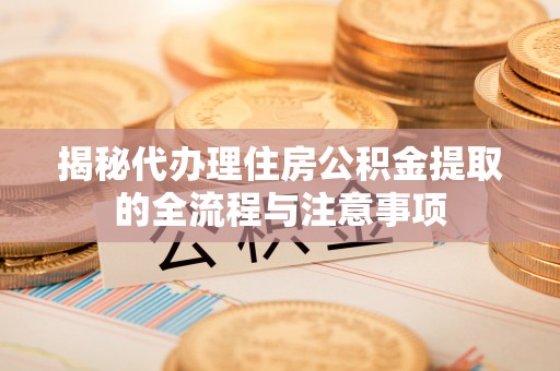 和硕揭秘代办理住房公积金提取的全流程与注意事项