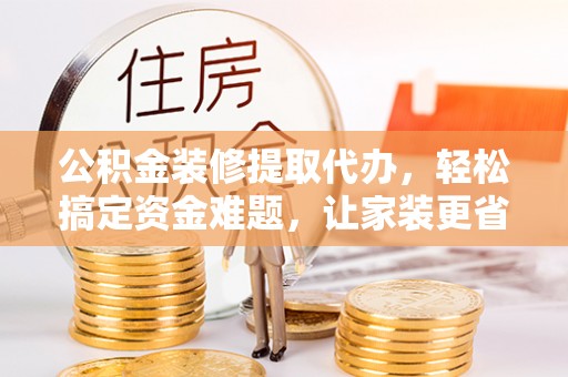 和硕公积金装修提取代办，轻松搞定资金难题，让家装更省心