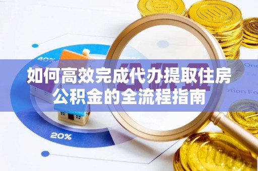 和硕如何高效完成代办提取住房公积金的全流程指南