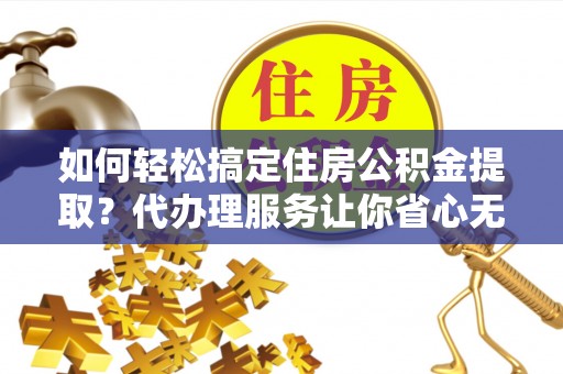 和硕如何轻松搞定住房公积金提取？代办理服务让你省心无忧