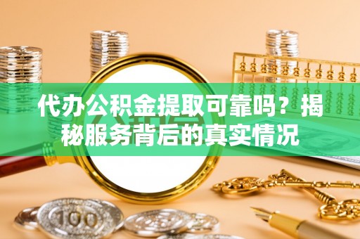 和硕代办公积金提取可靠吗？揭秘服务背后的真实情况