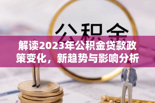和硕解读2023年公积金贷款政策变化，新趋势与影响分析