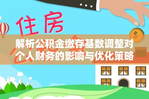 和硕解析公积金缴存基数调整对个人财务的影响与优化策略