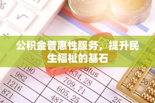 和硕公积金普惠性服务，提升民生福祉的基石