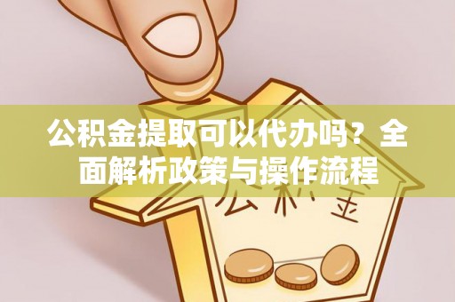 和硕公积金提取可以代办吗？全面解析政策与操作流程