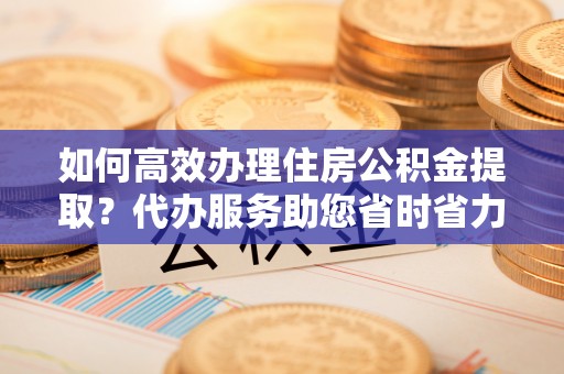 和硕如何高效办理住房公积金提取？代办服务助您省时省力