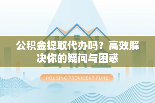 和硕公积金提取代办吗？高效解决你的疑问与困惑