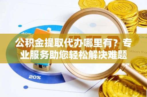 和硕公积金提取代办哪里有？专业服务助您轻松解决难题