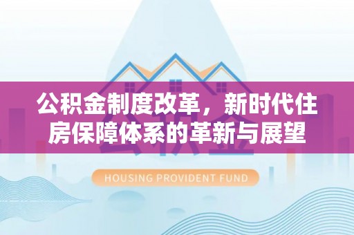 和硕公积金制度改革，新时代住房保障体系的革新与展望