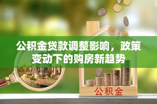 和硕公积金贷款调整影响，政策变动下的购房新趋势