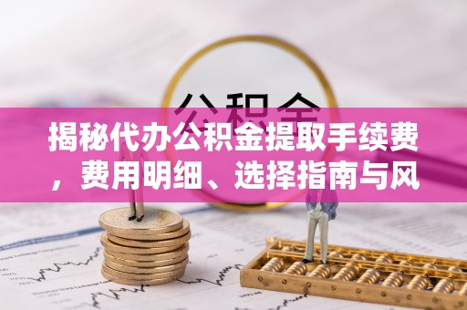 和硕揭秘代办公积金提取手续费，费用明细、选择指南与风险防范
