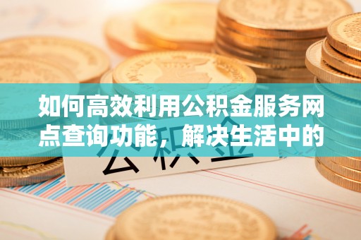 和硕如何高效利用公积金服务网点查询功能，解决生活中的资金难题
