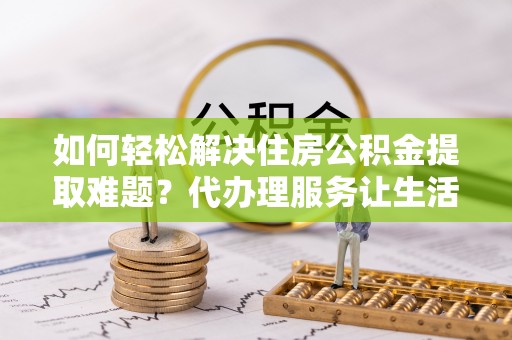 和硕如何轻松解决住房公积金提取难题？代办理服务让生活更简单