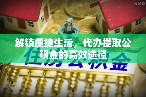 和硕解锁便捷生活，代办提取公积金的高效途径