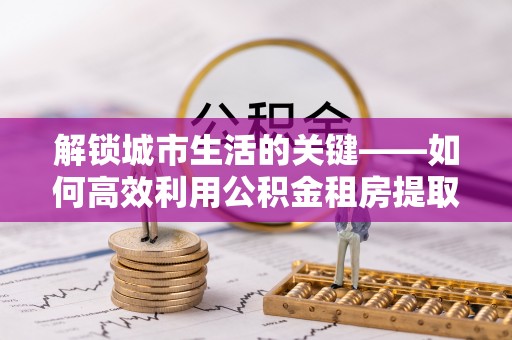 和硕解锁城市生活的关键——如何高效利用公积金租房提取实现居住自由