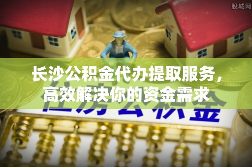 和硕长沙公积金代办提取服务，高效解决你的资金需求