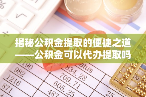 和硕揭秘公积金提取的便捷之道——公积金可以代办提取吗？