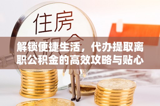 和硕解锁便捷生活，代办提取离职公积金的高效攻略与贴心建议