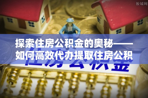 和硕探索住房公积金的奥秘——如何高效代办提取住房公积金