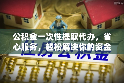 和硕公积金一次性提取代办，省心服务，轻松解决你的资金需求