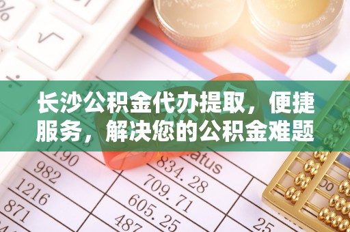和硕长沙公积金代办提取，便捷服务，解决您的公积金难题