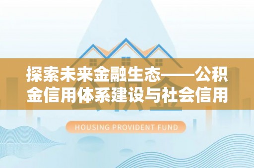和硕探索未来金融生态——公积金信用体系建设与社会信用体系的深度融合