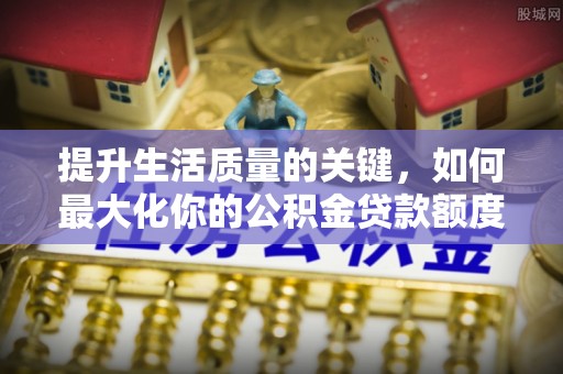 和硕提升生活质量的关键，如何最大化你的公积金贷款额度