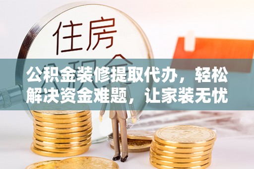 和硕公积金装修提取代办，轻松解决资金难题，让家装无忧