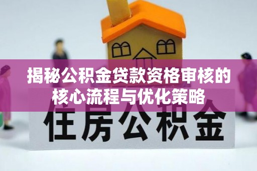 和硕揭秘公积金贷款资格审核的核心流程与优化策略
