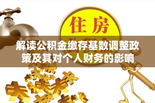 和硕解读公积金缴存基数调整政策及其对个人财务的影响