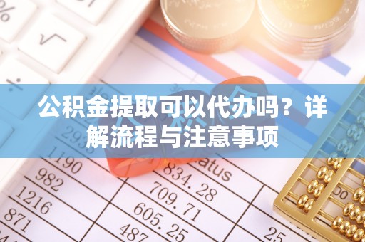 和硕公积金提取可以代办吗？详解流程与注意事项