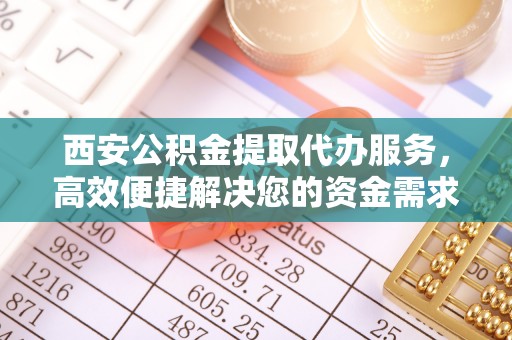和硕西安公积金提取代办服务，高效便捷解决您的资金需求