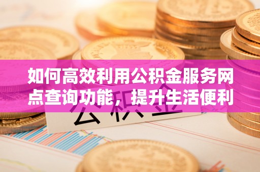 和硕如何高效利用公积金服务网点查询功能，提升生活便利性