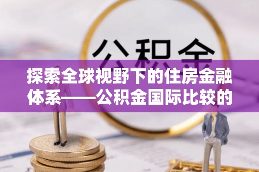 和硕探索全球视野下的住房金融体系——公积金国际比较的深度解析