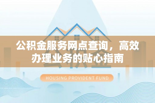 和硕公积金服务网点查询，高效办理业务的贴心指南