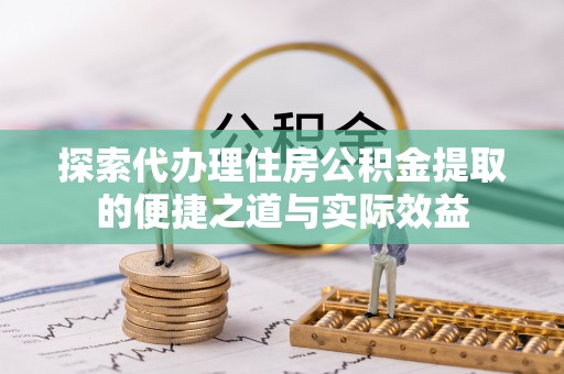 和硕探索代办理住房公积金提取的便捷之道与实际效益