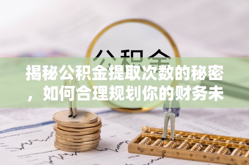 和硕揭秘公积金提取次数的秘密，如何合理规划你的财务未来