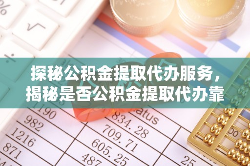 和硕探秘公积金提取代办服务，揭秘是否公积金提取代办靠谱吗？