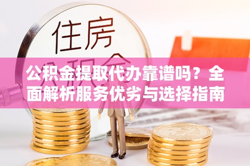 和硕公积金提取代办靠谱吗？全面解析服务优劣与选择指南