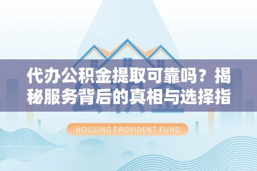和硕代办公积金提取可靠吗？揭秘服务背后的真相与选择指南