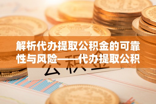 和硕解析代办提取公积金的可靠性与风险——代办提取公积金靠谱吗