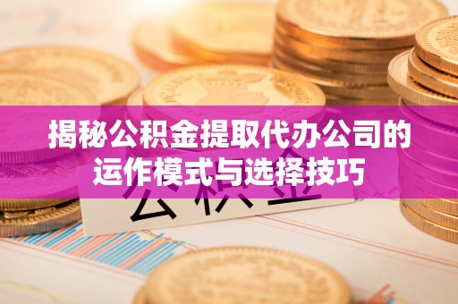 和硕揭秘公积金提取代办公司的运作模式与选择技巧