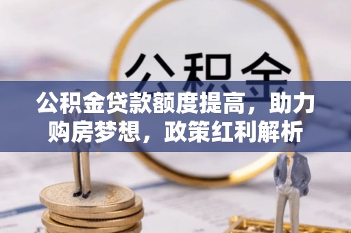 和硕公积金贷款额度提高，助力购房梦想，政策红利解析