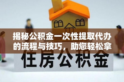 和硕揭秘公积金一次性提取代办的流程与技巧，助您轻松拿钱！