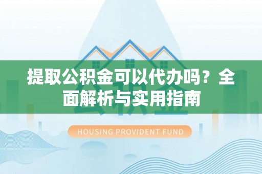 和硕提取公积金可以代办吗？全面解析与实用指南