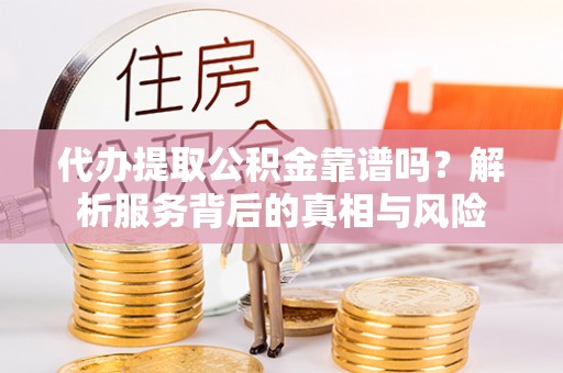 和硕代办提取公积金靠谱吗？解析服务背后的真相与风险