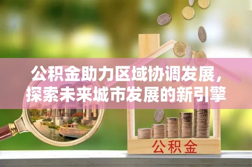 和硕公积金助力区域协调发展，探索未来城市发展的新引擎