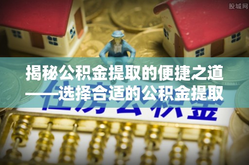 和硕揭秘公积金提取的便捷之道——选择合适的公积金提取代办单位