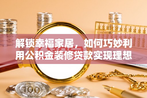 和硕解锁幸福家居，如何巧妙利用公积金装修贷款实现理想空间